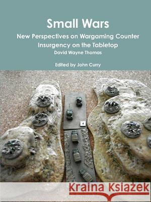 Small Wars New Perspectives on Wargaming Counter Insurgency on the Tabletop John Curry (University of Nevada Las Vegas USA), David Wayne Thomas, John Armatys (Formerly of Sheffield Hallam Universi 9780244651831