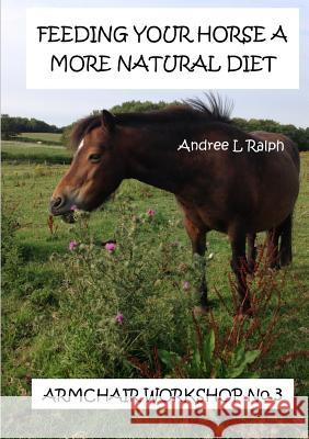 Feeding Your Horse A More Natural Diet - Armchair Workshop No. 3 Ralph, Andree L. 9780244658953 Lulu.com