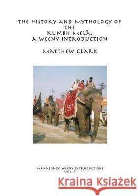 The History and Mythology of the Kumbh Melā: A Weeny Introduction Matthew Clark 9780244665883