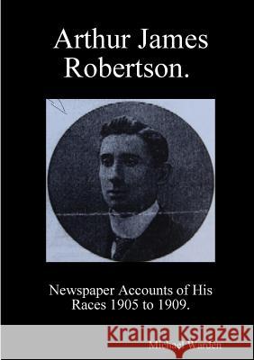 Arthur James Robertson. Newspaper Accounts of His Races 1905 to 1909. Michael Warden 9780244683375 Lulu.com