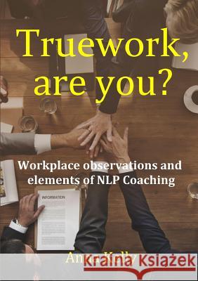 Truework, are you? Workplace observations and elements of NLP Coaching Kelly, Anna 9780244697501