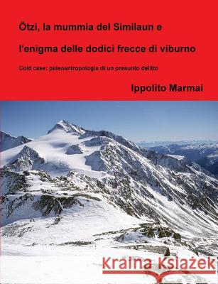 Ötzi, la mummia del Similaun e l'enigma delle dodici frecce di viburno Ippolito Marmai 9780244697556 Lulu.com