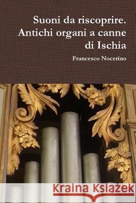 Suoni da riscoprire. Antichi organi a canne di Ischia Nocerino, Francesco 9780244704438 Lulu.com