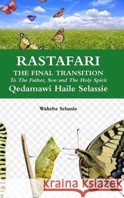 RASTAFARI FINAL TRANSITION To The Father and The Son and The Holy Spirit Waheba Selassie 9780244730932 Lulu.com