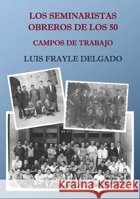 Los seminaristas obreros de los 50. Campos de trabajo Luis Frayle Delgado 9780244747930