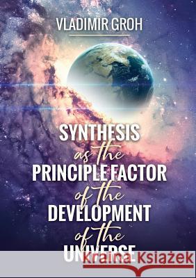 Synthesis as the Principle Factor of the Development of the Universe Vladimir Groh 9780244752712