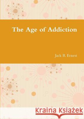 The Age of Addiction Jack R. Ernest 9780244767228 Lulu.com