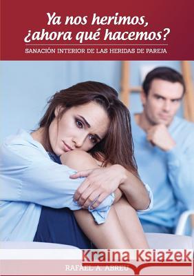 Ya nos herimos, ¿ahora qué hacemos? Sanación Interior de las Heridas de Pareja Abreu, Rafael a. 9780244784911