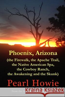 Phoenix, Arizona (the Firewalk, the Apache Trail, the Native American Spa, the Cowboy Ranch, the Awakening and the Skunk) Pearl Howie 9780244802974