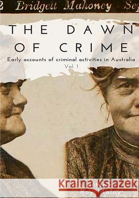 The Dawn of Crime - Early Accounts of Criminal Activity in Australia - Volume 1 Roy Maloy 9780244819255 Lulu.com