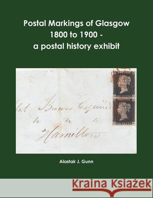 Postal Markings of Glasgow 1800 to 1900 - a postal history exhibit Alastair J. Gunn 9780244825447 Lulu.com