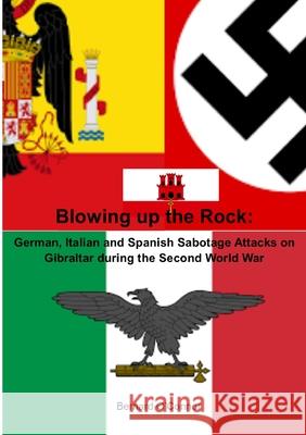 Blowing up the Rock:  German, Italian and Spanish Sabotage attacks on Gibraltar during  the Second World War Bernard O'Connor 9780244850197 Lulu.com