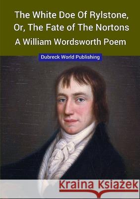 The White Doe of Rylstone, or, The Fate of the Nortons, a William Wordsworth Poem Dubreck Worl 9780244853440 Lulu.com
