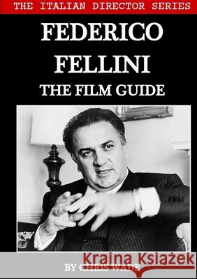 The Italian Director Series: Federico Fellini The Film Guide chris wade 9780244855376