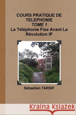 COURS PRATIQUE DE TELEPHONIE _ TOME 1 La Téléphonie Fixe Avant La Révolution IP Sébastien Tardif 9780244900458