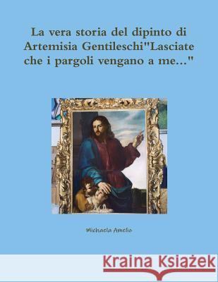 La vera storia del dipinto di Artemisia GentileschiLasciate che i pargoli vengano a me... Michaela Amelio 9780244906863 Lulu.com