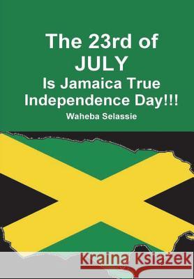 The 23rd of JULY Is Jamaica True Independence Day Selassie, Waheba 9780244930219 Lulu.com