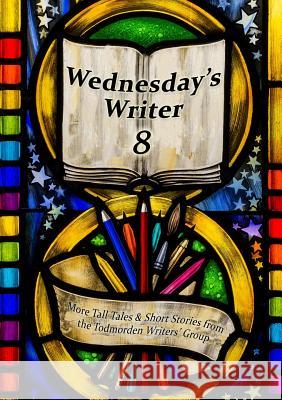 Wednesday's Writer 8 Todmorden Writers Group 9780244948924