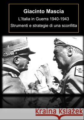 L'Italia in Guerra 1940-1943. Strumenti e strategie di una sconfitta Giacinto Mascia 9780244963378 Lulu.com