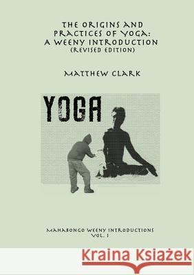 The Origins and Practices of Yoga: A Weeny Introduction (revised edition) Matthew Clark 9780244964931