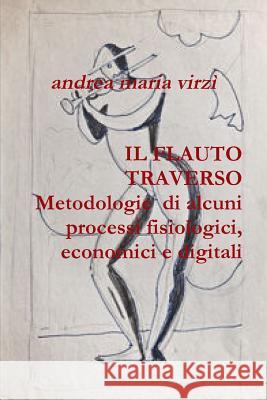 IL FLAUTO TRAVERSO Metodologie di alcuni processi fisiologici, economici e digitali Andrea Maria Virzì 9780244964986 Lulu.com