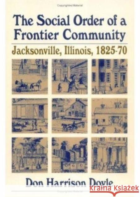 The Social Order of a Frontier Community: Jacksonville, Illinois, 1825-70 Don H. Doyle 9780252010361 University of Illinois Press