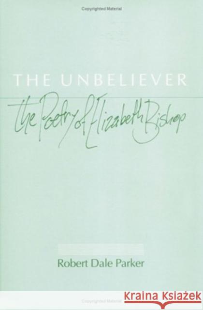 The Unbeliever: The Poetry of Elizabeth Bishop Robert Dale Parker 9780252015090 University of Illinois Press