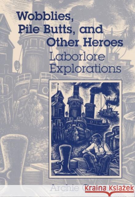 Wobblies, Pile Butts, and Other Heroes: Laborlore Explorations Archie Green 9780252019630 University of Illinois Press