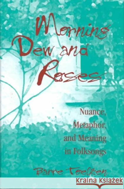 Morning Dew and Roses: Nuance, Metaphor, and Meaning in Folksongs Toelken, Barre 9780252021343 University of Illinois Press