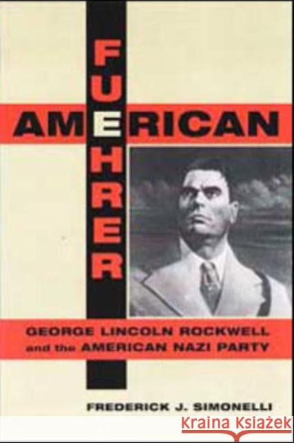 American Fuehrer: George Lincoln Rockwell and the American Nazi Party Frederick James Simonelli 9780252022852