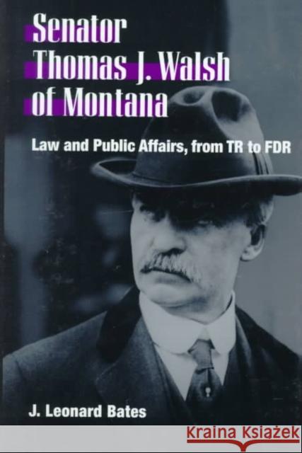 Senator Thomas J. Walsh of Montana: Law and Public Affairs, from TR to FDR J. Leonard Bates Richard Lowitt 9780252024702