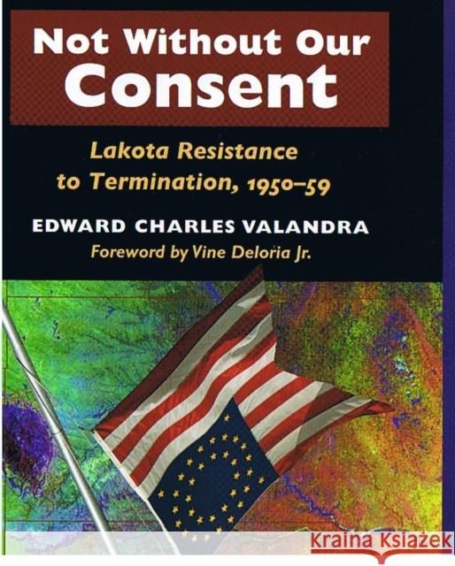 Not Without Our Consent: Lakota Resistance to Termination, 1950-59 Edward Charles Valandra Vine, Jr. Deloria 9780252029448