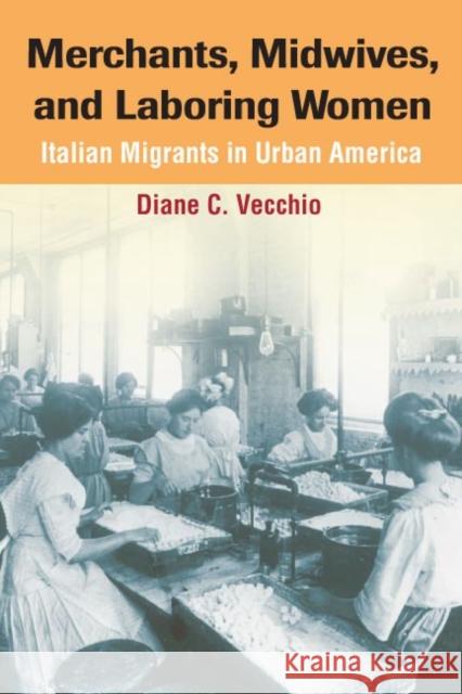 Merchants, Midwives, and Laboring Women: Italian Migrants in Urban America Diane C. Vecchio 9780252030390 University of Illinois Press