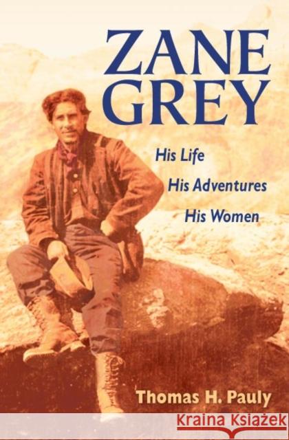 Zane Grey: His Life, His Adventures, His Women Thomas H. Pauly 9780252030444 University of Illinois Press