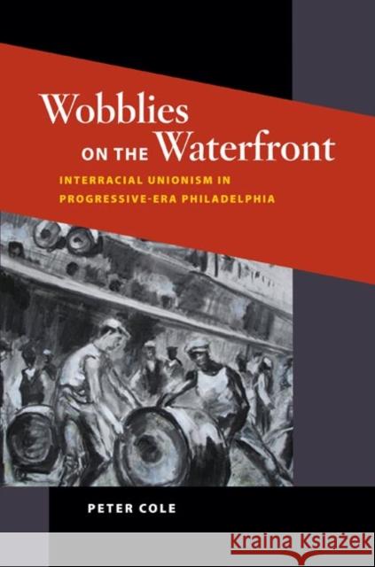 Wobblies on the Waterfront: Interracial Unionism in Progressive-Era Philadelphia Peter Cole 9780252031861 University of Illinois Press