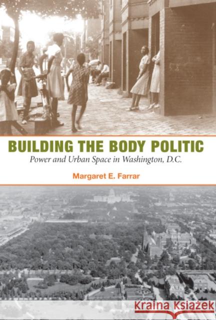 Building the Body Politic: Power and Urban Space in Washington, D.C. Margaret E. Farrar 9780252032271 University of Illinois Press
