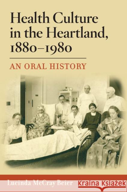 Health Culture in the Heartland, 1880-1980: An Oral History Beier, Lucinda McCray 9780252033483