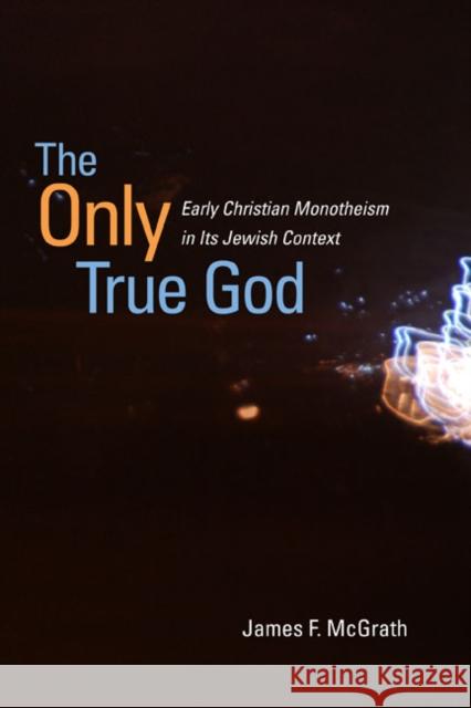 The Only True God: Early Christian Monotheism in Its Jewish Context McGrath, James F. 9780252034183
