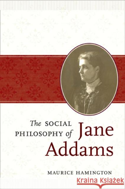 The Social Philosophy of Jane Addams Maurice Hamington 9780252034763 University of Illinois Press
