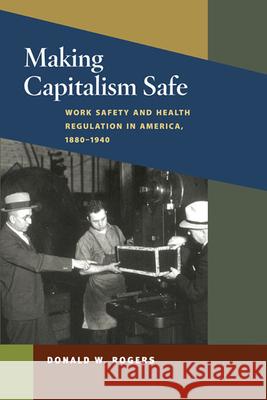Making Capitalism Safe: Workplace Safety and Health Regulation in America, 1880-1940 Rogers, Donald W. 9780252034824 University of Illinois Press