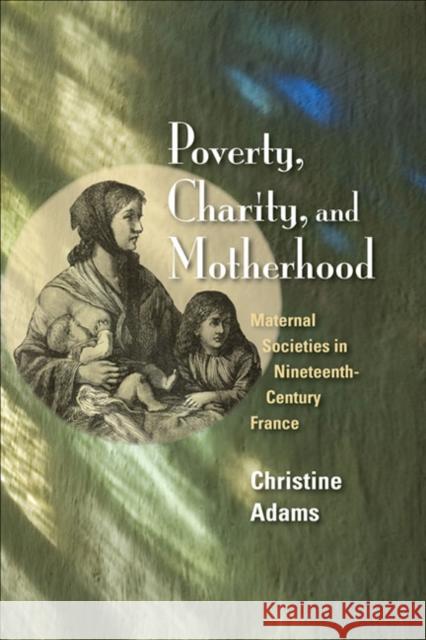 Poverty, Charity, and Motherhood: Maternal Societies in Nineteenth-Century France Adams, Christine 9780252035470