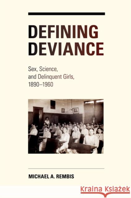Defining Deviance: Sex, Science, and Delinquent Girls, 1890-1960 Rembis, Michael 9780252036064