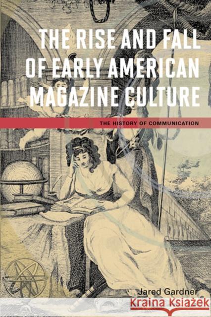 The Rise and Fall of Early American Magazine Culture Jared Gardner 9780252036705 0