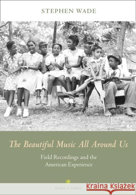 The Beautiful Music All Around Us: Field Recordings and the American Experience [With CD (Audio)] Stephen Wade 9780252036880 University of Illinois Press