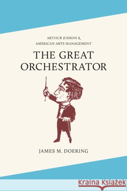 The Great Orchestrator: Arthur Judson and American Arts Management Doering, James M. 9780252037412