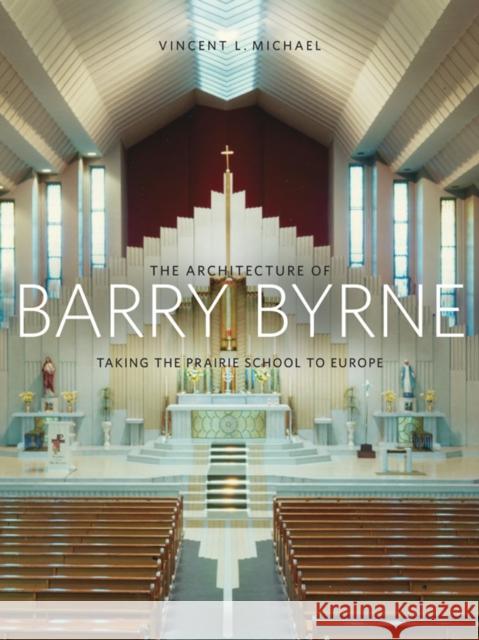 The Architecture of Barry Byrne: Taking the Prairie School to Europe Michael, Vincent 9780252037535