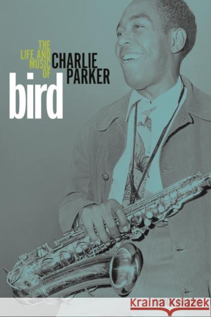 Bird: The Life and Music of Charlie Parker Chuck Haddix 9780252037917 University of Illinois Press