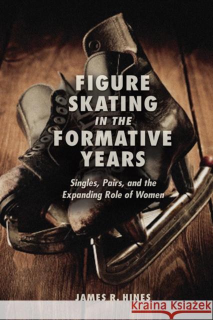 Figure Skating in the Formative Years: Singles, Pairs, and the Expanding Role of Women James R., Jr. Hines 9780252039065