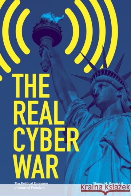 The Real Cyber War: The Political Economy of Internet Freedom Shawn M. Powers Michael Jablonski 9780252039126 University of Illinois Press