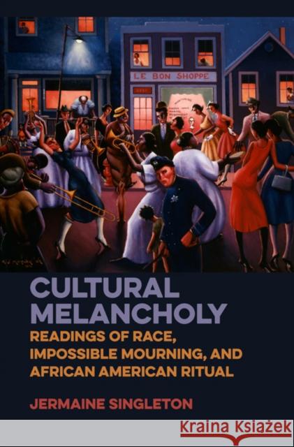 Cultural Melancholy: Readings of Race, Impossible Mourning, and African American Ritual Jermaine Singleton 9780252039621 University of Illinois Press
